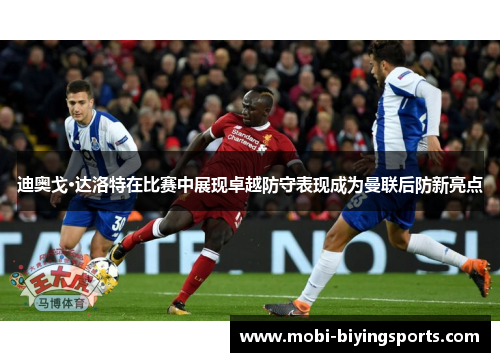 迪奥戈·达洛特在比赛中展现卓越防守表现成为曼联后防新亮点